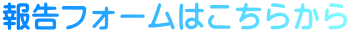 報告フォームはこちらから
